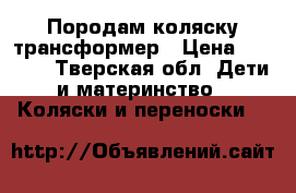 Породам коляску трансформер › Цена ­ 5 000 - Тверская обл. Дети и материнство » Коляски и переноски   
